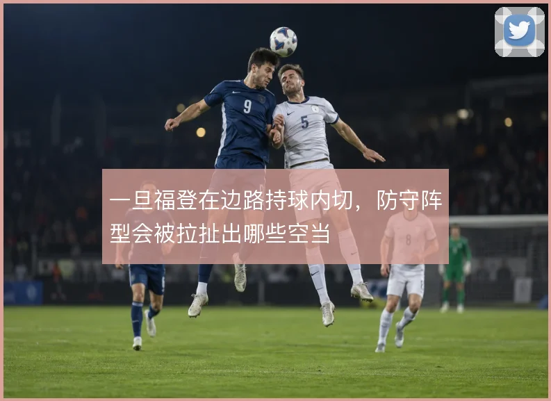 一旦福登在边路持球内切，防守阵型会被拉扯出哪些空当