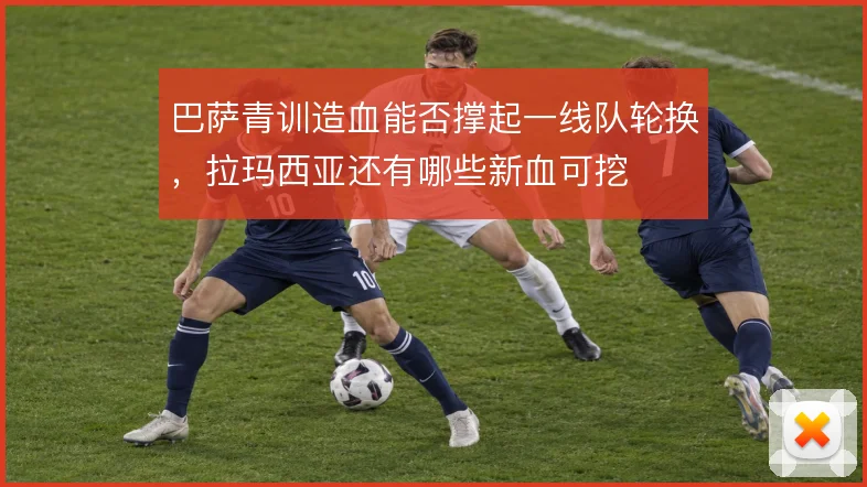 巴萨青训造血能否撑起一线队轮换，拉玛西亚还有哪些新血可挖