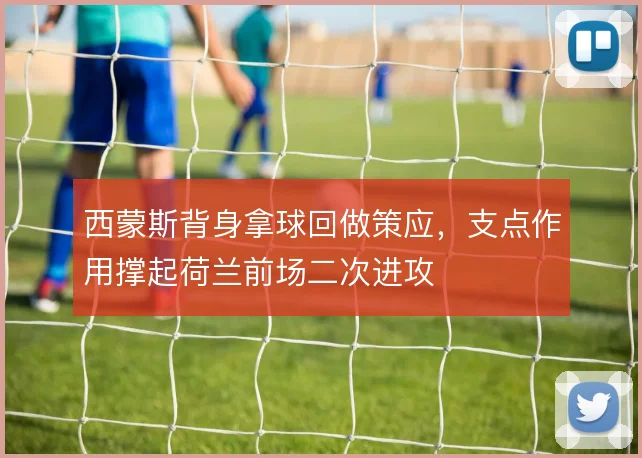 西蒙斯背身拿球回做策应,支点作用撑起荷兰前场二次进攻