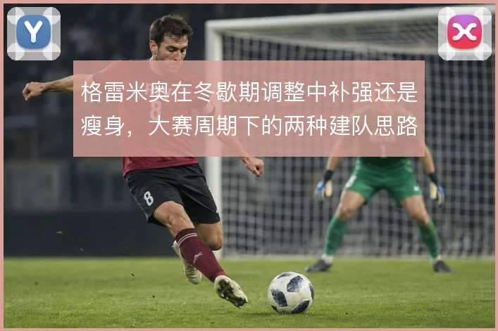 格雷米奥在冬歇期调整中补强还是瘦身,大赛周期下的两种建队思路
