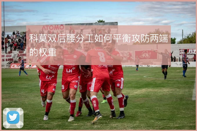 科莫双后腰分工如何平衡攻防两端的权重