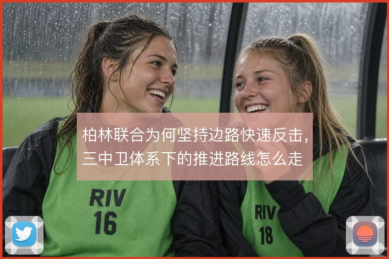 柏林联合为何坚持边路快速反击，三中卫体系下的推进路线怎么走
