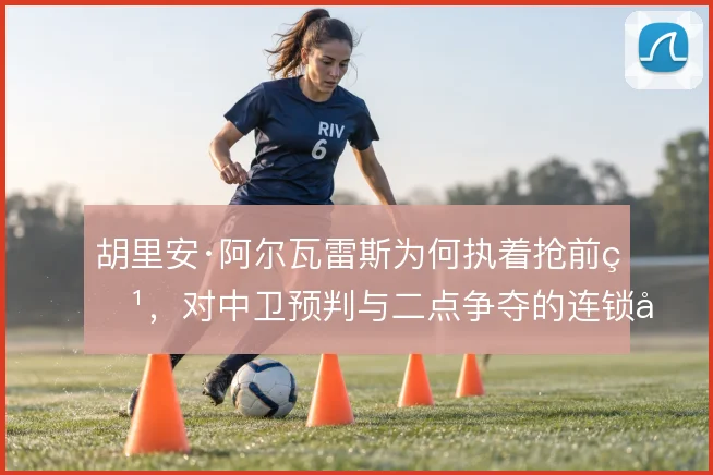 胡里安·阿尔瓦雷斯为何执着抢前点，对中卫预判与二点争夺的连锁影响