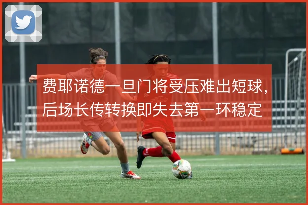 费耶诺德一旦门将受压难出短球，后场长传转换即失去第一环稳定