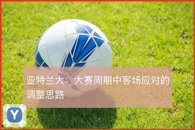 亚特兰大:大赛周期中客场应对的调整思路