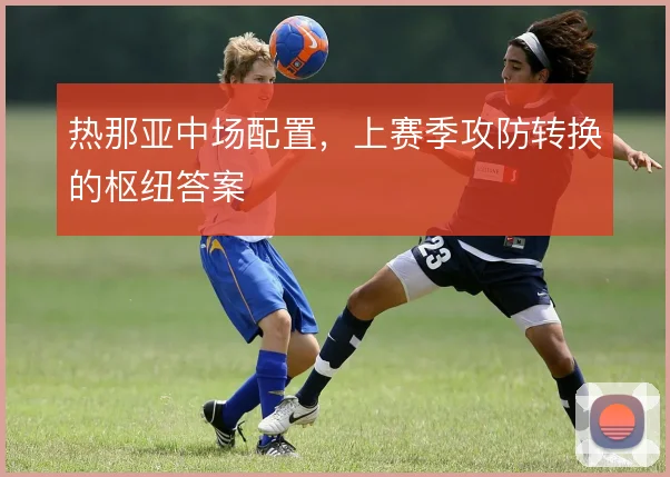 热那亚中场配置,上赛季攻防转换的枢纽答案