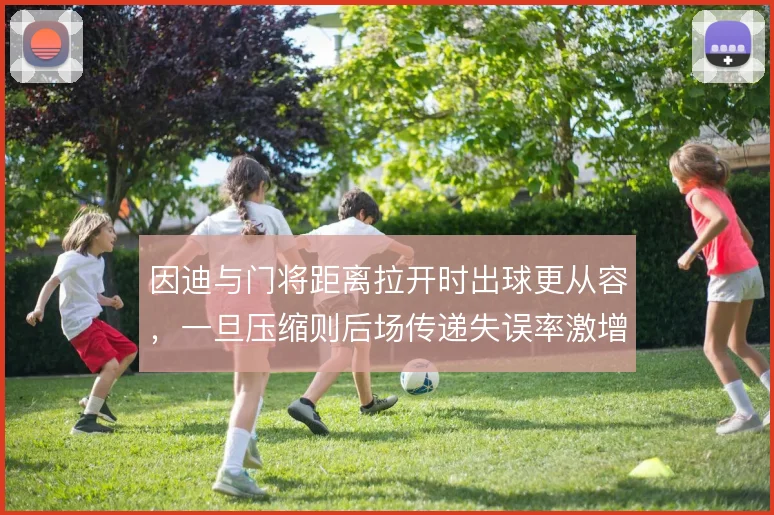 因迪与门将距离拉开时出球更从容，一旦压缩则后场传递失误率激增