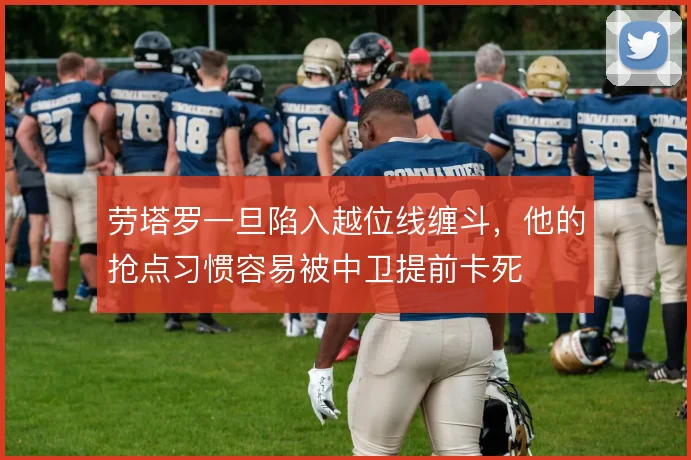 劳塔罗一旦陷入越位线缠斗，他的抢点习惯容易被中卫提前卡死