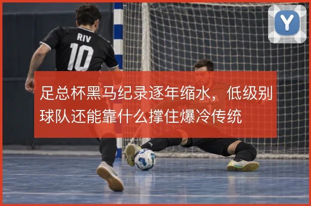 足总杯黑马纪录逐年缩水，低级别球队还能靠什么撑住爆冷传统
