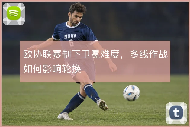 欧协联赛制下卫冕难度，多线作战如何影响轮换