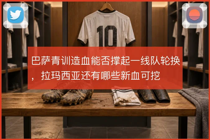 巴萨青训造血能否撑起一线队轮换，拉玛西亚还有哪些新血可挖