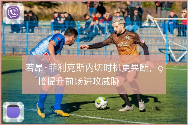 若昂·菲利克斯内切时机更果断，直接提升前场进攻威胁