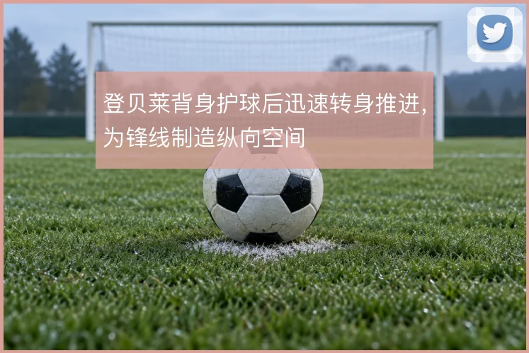 登贝莱背身护球后迅速转身推进，为锋线制造纵向空间