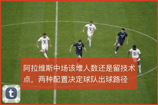 阿拉维斯中场该堆人数还是留技术点，两种配置决定球队出球路径