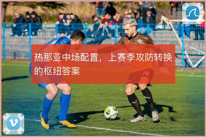 热那亚中场配置,上赛季攻防转换的枢纽答案