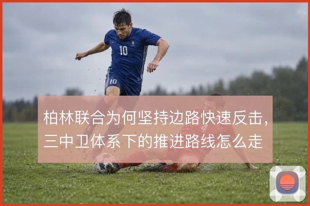 柏林联合为何坚持边路快速反击，三中卫体系下的推进路线怎么走