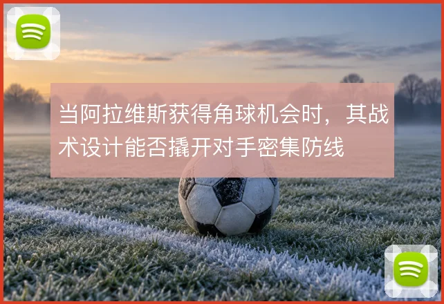 当阿拉维斯获得角球机会时，其战术设计能否撬开对手密集防线